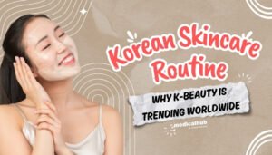 Korean Skincare Routine: Why K-Beauty Is Trending Worldwide